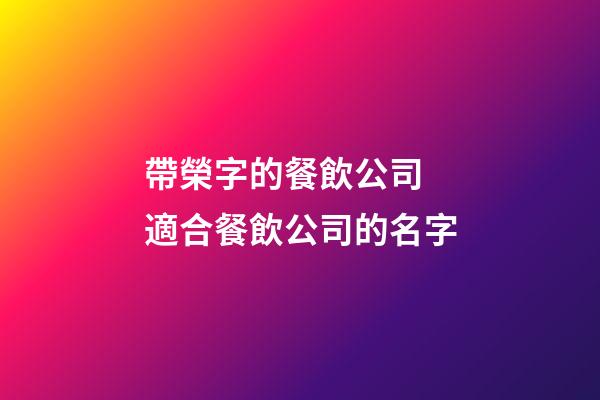 帶榮字的餐飲公司 適合餐飲公司的名字-第1張-公司起名-玄機(jī)派